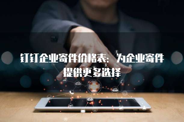 钉钉企业寄件价格表:为企业寄件提供更多选择