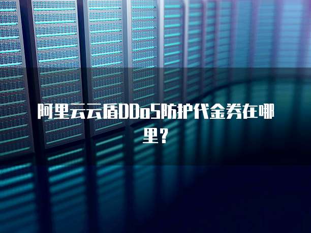 阿里云云盾DDoS防护代金券在哪里?