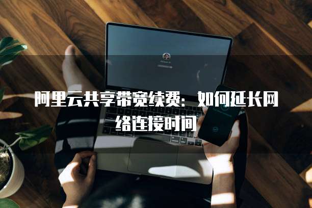 阿里云共享带宽续费：如何延长网络连接时间