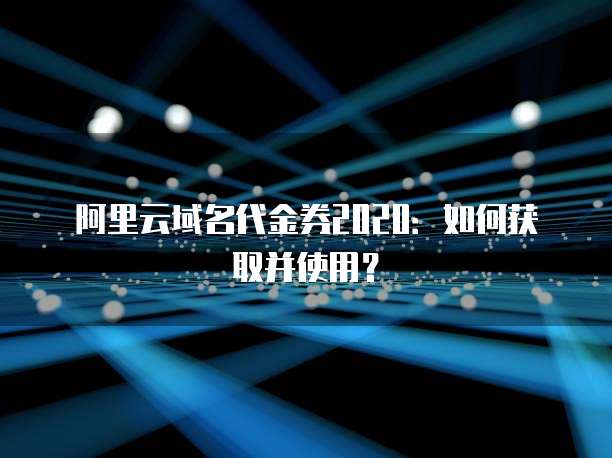 阿里云域名代金券2020:如何获取并使用?