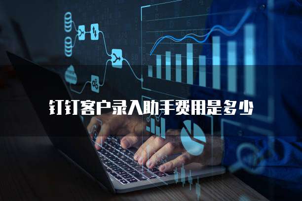 钉钉客户录入助手费用是多少