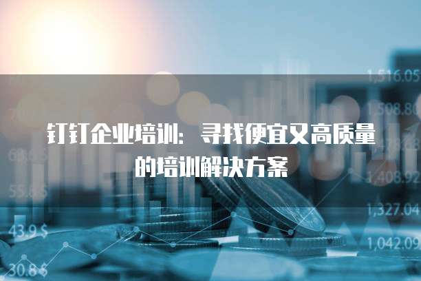 钉钉企业培训:寻找便宜又高质量的培训解决方案