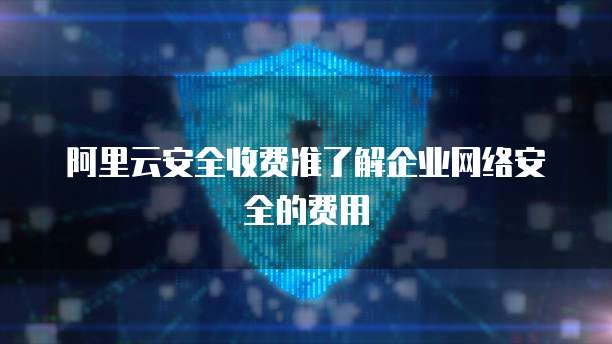 阿里云安全收费准了解企业网络安全的费用