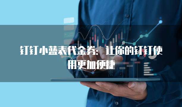 钉钉小蓝表代金券:让你的钉钉使用更加便捷