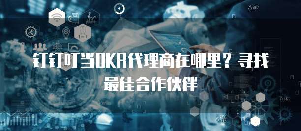 钉钉叮当OKR代理商在哪里?寻找最佳合作伙伴