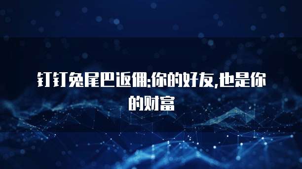 钉钉兔尾巴返佣:你的好友,也是你的财富