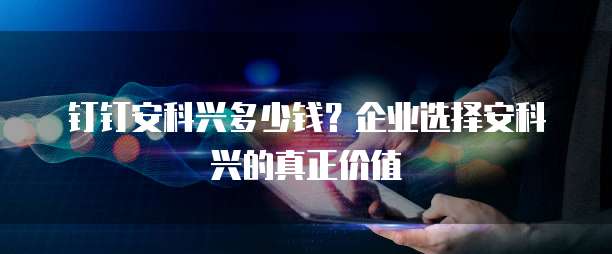 钉钉安科兴多少钱?企业选择安科兴的真正价值