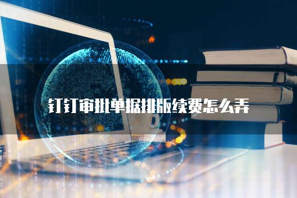 钉钉审批单据排版续费怎么弄