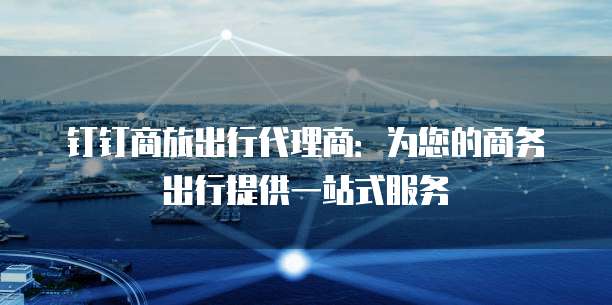 钉钉商旅出行代理商:为您的商务出行提供一站式服务