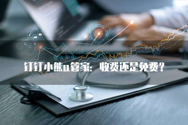 钉钉小熊u管家:收费还是免费?