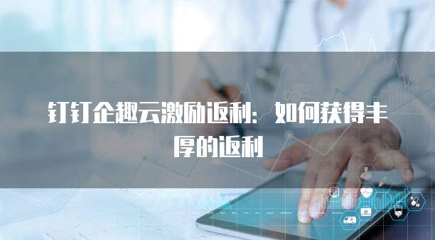 钉钉企趣云激励返利:如何获得丰厚的返利