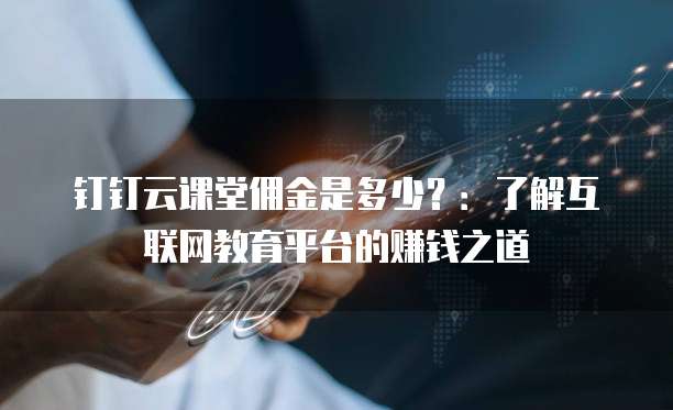 钉钉云课堂佣金是多少？：了解互联网教育平台的赚钱之道