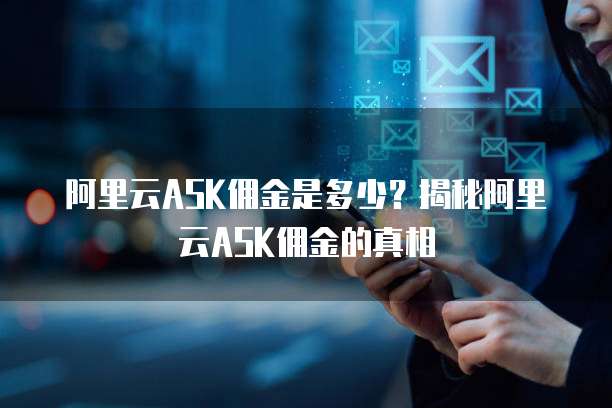 阿里云ASK佣金是多少?揭秘阿里云ASK佣金的真相