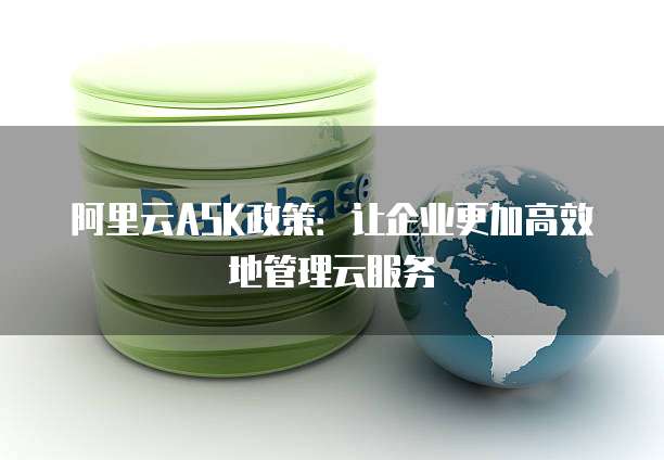 阿里云ASK政策:让企业更加高效地管理云服务