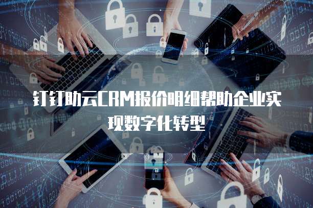 钉钉助云CRM报价明细帮助企业实现数字化转型