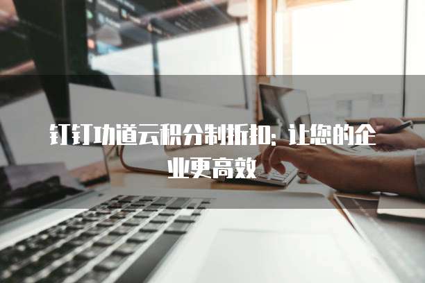钉钉功道云积分制折扣: 让您的企业更高效