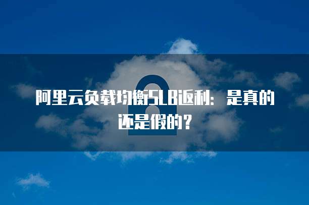阿里云负载均衡SLB返利:是真的还是假的?