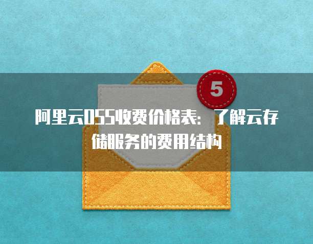 阿里云OSS收费价格表:了解云存储服务的费用结构
