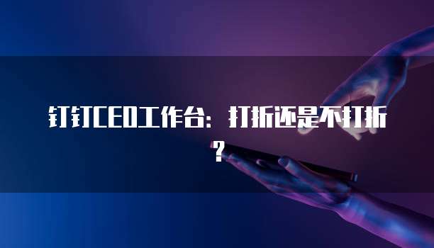钉钉CEO工作台：打折还是不打折？