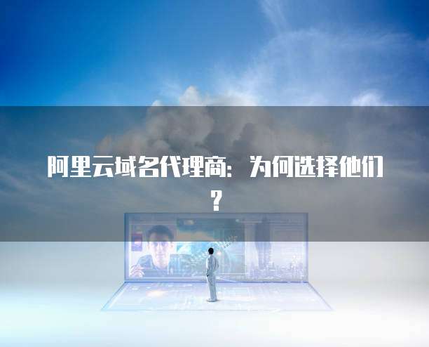 阿里云域名代理商:为何选择他们?