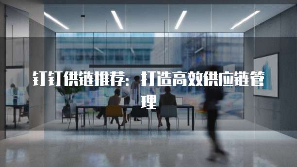 钉钉供链推荐:打造高效供应链管理