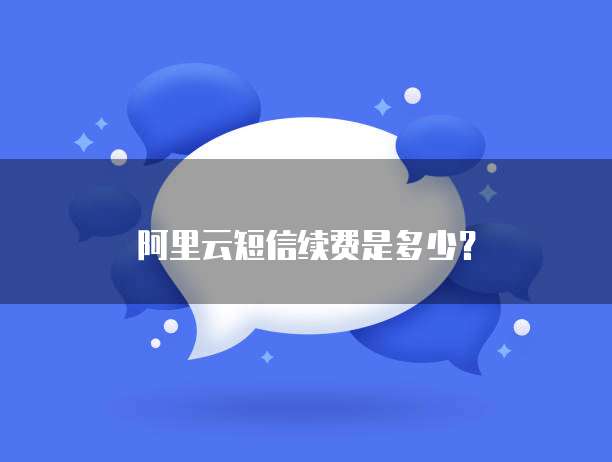阿里云短信续费是多少?