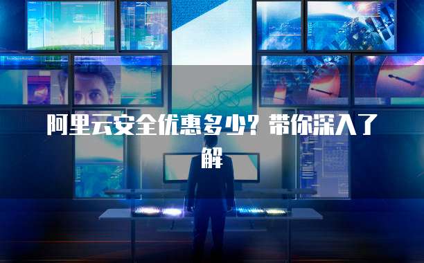 阿里云安全优惠多少?带你深入了解