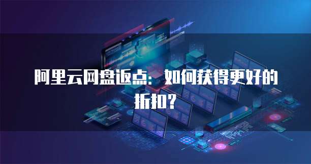 阿里云网盘返点:如何获得更好的折扣?