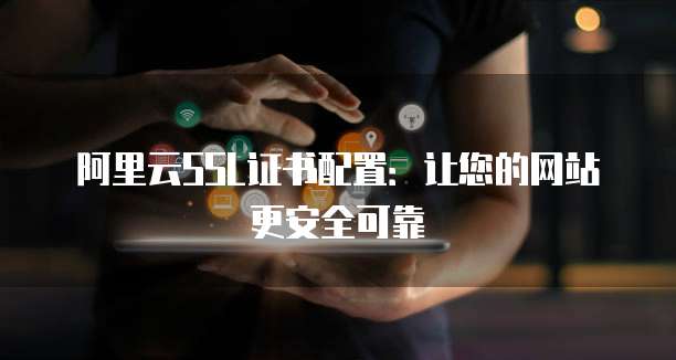 阿里云SSL证书配置:让您的网站更安全可靠
