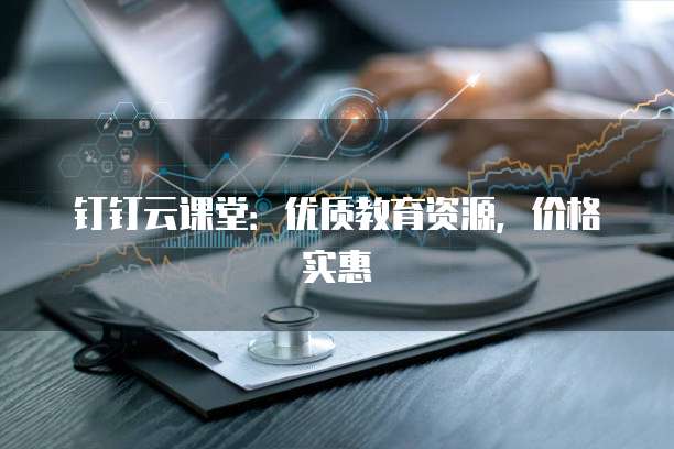 钉钉云课堂：优质教育资源，价格实惠