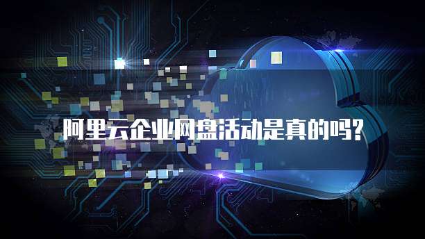 阿里云企业网盘活动是真的吗?