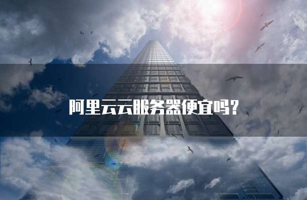 阿里云云服务器便宜吗？