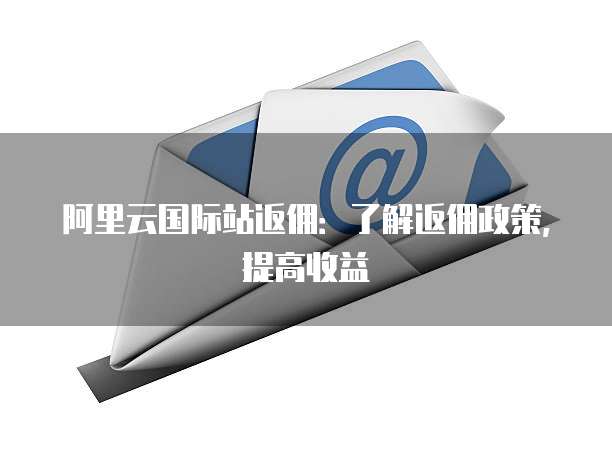 阿里云国际站返佣:了解返佣政策,提高收益
