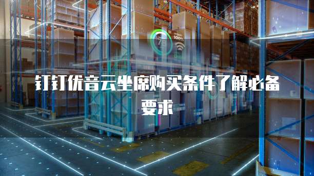 钉钉优音云坐席购买条件了解必备要求