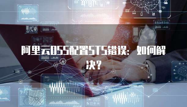 阿里云OSS配置STS错误:如何解决?