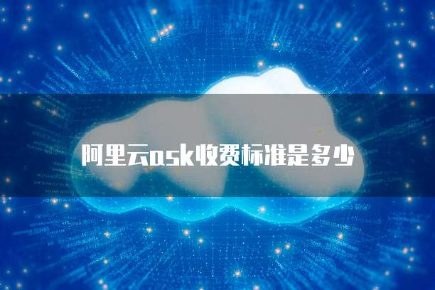 阿里云ask收费标准是多少