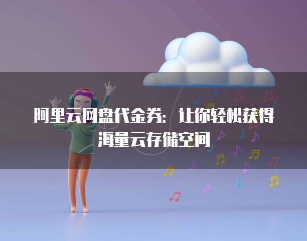 阿里云网盘代金券：让你轻松获得海量云存储空间