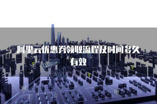 阿里云优惠券领取流程及时间多久有效
