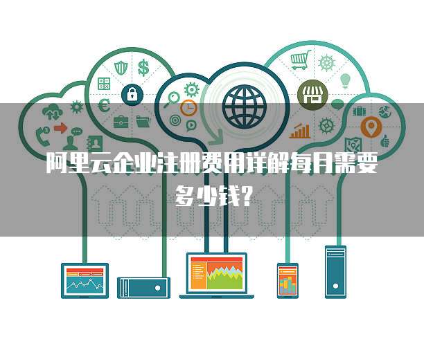 阿里云企业注册费用详解每月需要多少钱?