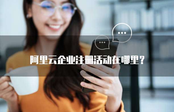 阿里云企业注册活动在哪里？