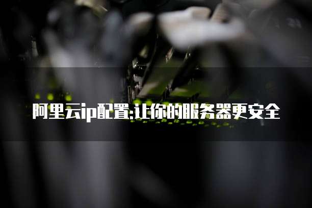 阿里云ip配置:让你的服务器更安全