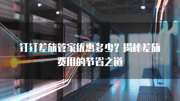 钉钉差旅管家优惠多少?揭秘差旅费用的节省之道