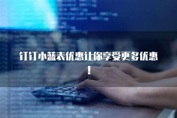 钉钉小蓝表优惠让你享受更多优惠!