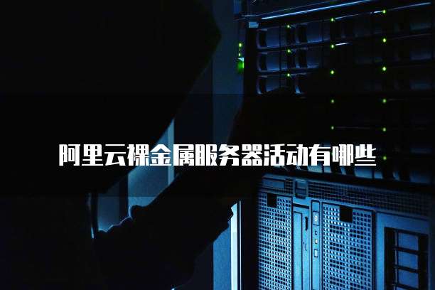 阿里云裸金属服务器活动有哪些