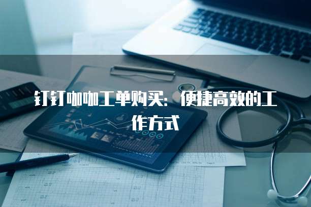 钉钉咖咖工单购买：便捷高效的工作方式
