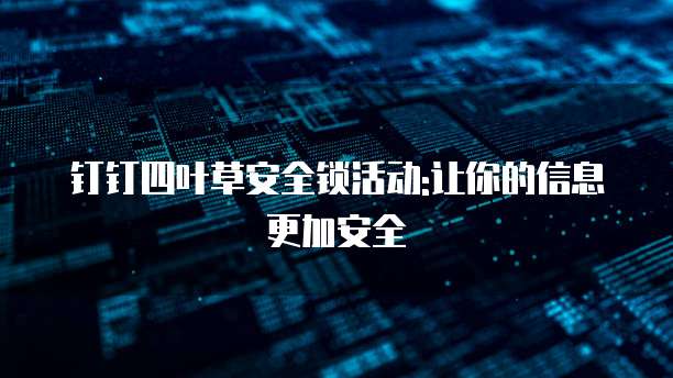 钉钉四叶草安全锁活动:让你的信息更加安全