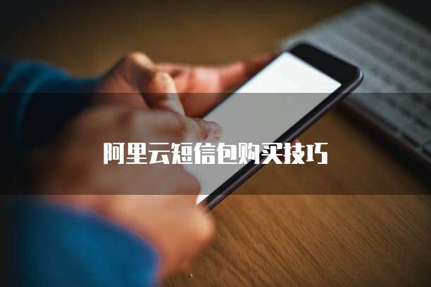 阿里云短信包购买技巧