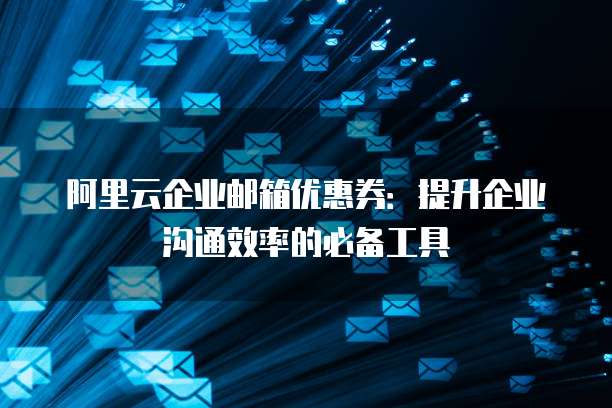 阿里云企业邮箱优惠券:提升企业沟通效率的必备工具