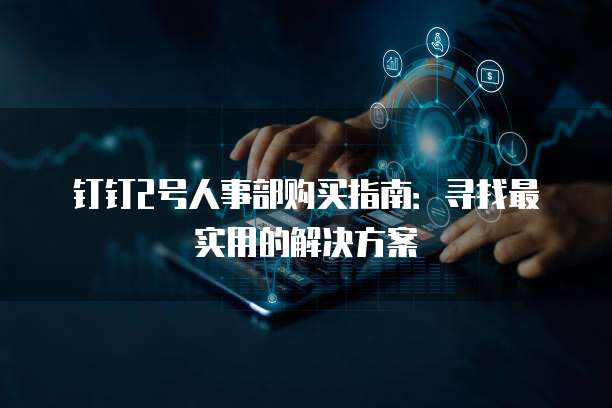 钉钉2号人事部购买指南:寻找最实用的解决方案