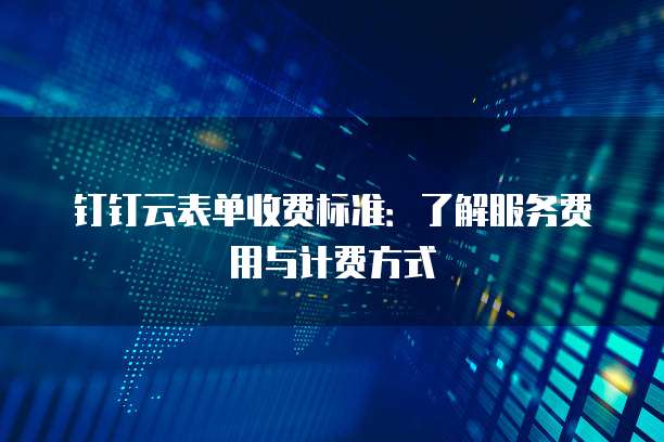 钉钉云表单收费标准:了解服务费用与计费方式